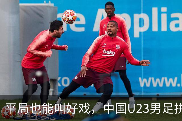 平局也能叫好戏，中国U23男足拼得精彩！
